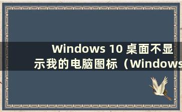 Windows 10 桌面不显示我的电脑图标（Windows 10 不显示我的电脑图标）